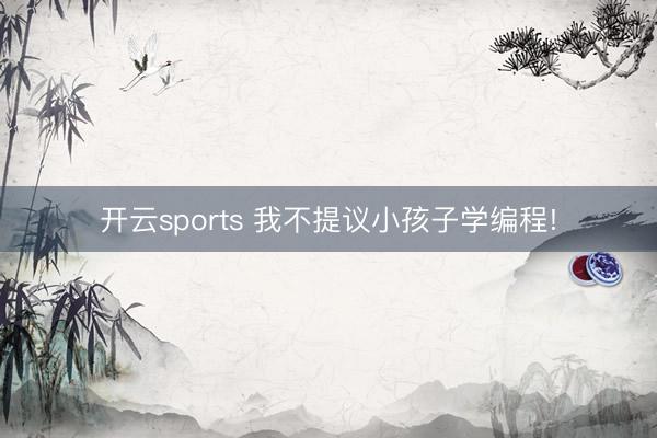 开云sports 我不提议小孩子学编程!