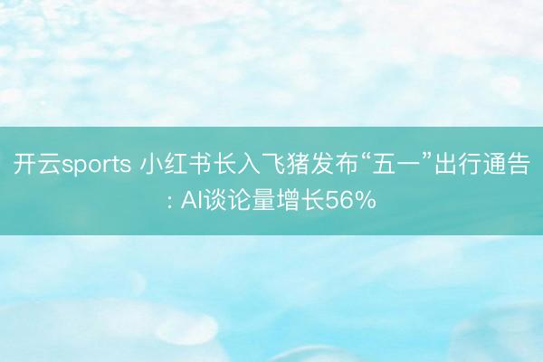 开云sports 小红书长入飞猪发布“五一”出行通告: AI谈论量增长56%