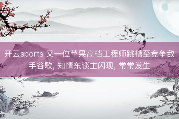 开云sports 又一位苹果高档工程师跳槽至竞争敌手谷歌, 知情东谈主闪现, 常常发生