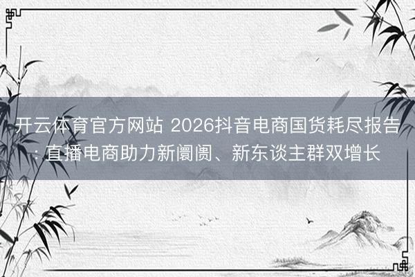 开云体育官方网站 2026抖音电商国货耗尽报告: 直播电商助力新阛阓、新东谈主群双增长