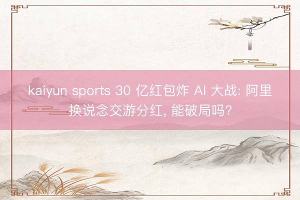 kaiyun sports 30 亿红包炸 AI 大战: 阿里换说念交游分红, 能破局吗?