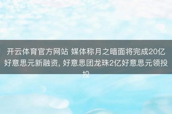 开云体育官方网站 媒体称月之暗面将完成20亿好意思元新融资, 好意思团龙珠2亿好意思元领投