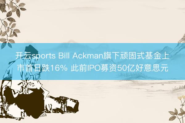 开云sports Bill Ackman旗下顽固式基金上市首日跌16% 此前IPO募资50亿好意思元