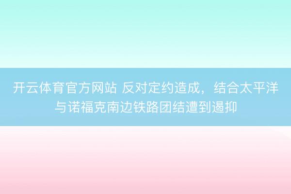 开云体育官方网站 反对定约造成，结合太平洋与诺福克南边铁路团结遭到遏抑