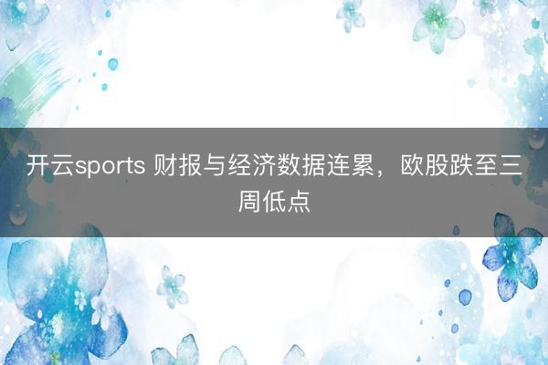 开云sports 财报与经济数据连累，欧股跌至三周低点