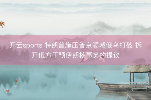 开云sports 特朗普施压普京领域俄乌打破 拆开俄方干预伊朗核事务的提议