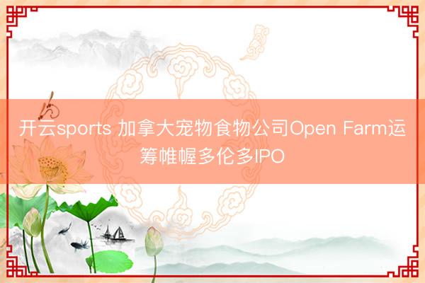 开云sports 加拿大宠物食物公司Open Farm运筹帷幄多伦多IPO