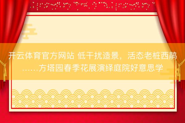 开云体育官方网站 低干扰造景，活态老桩西鹃……方塔园春季花展演绎庭院好意思学
