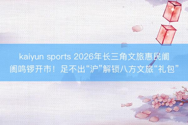 kaiyun sports 2026年长三角文旅惠民阛阓鸣锣开市！足不出“沪”解锁八方文旅“礼包”