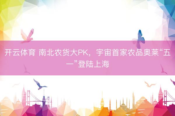 开云体育 南北农货大PK，宇宙首家农品奥莱“五一”登陆上海