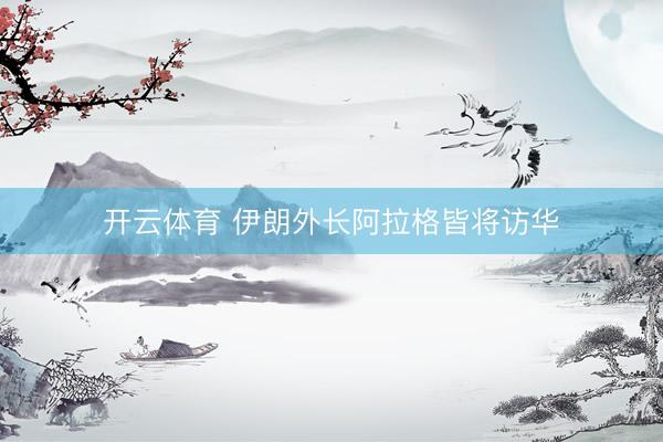 开云体育 伊朗外长阿拉格皆将访华