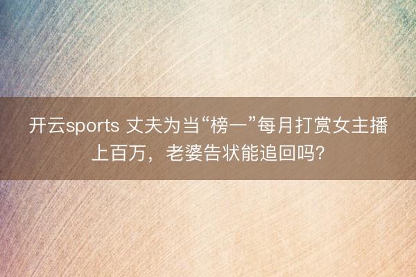 开云sports 丈夫为当“榜一”每月打赏女主播上百万，老婆告状能追回吗？