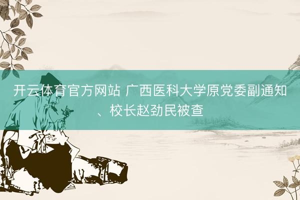 开云体育官方网站 广西医科大学原党委副通知、校长赵劲民被查