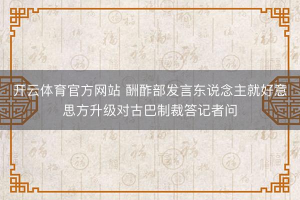 开云体育官方网站 酬酢部发言东说念主就好意思方升级对古巴制裁答记者问