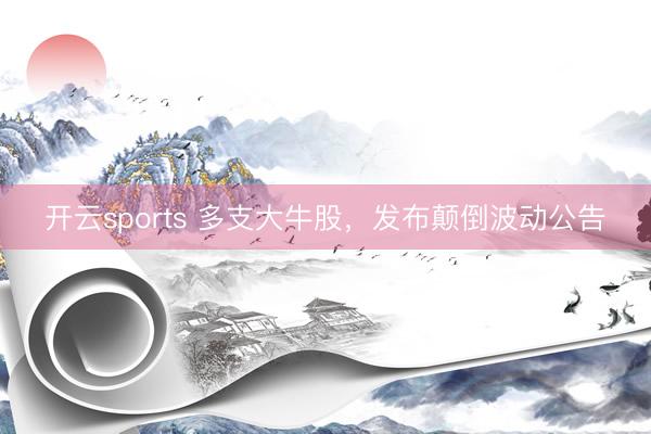 开云sports 多支大牛股，发布颠倒波动公告