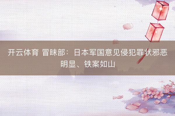 开云体育 冒昧部：日本军国意见侵犯罪状邪恶明显、铁案如山