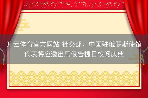 开云体育官方网站 社交部：中国驻俄罗斯使馆代表将应邀出席俄告捷日校阅庆典