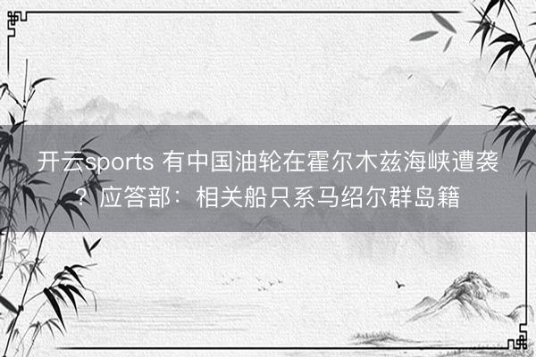 开云sports 有中国油轮在霍尔木兹海峡遭袭？应答部：相关船只系马绍尔群岛籍