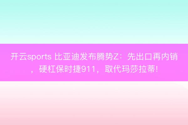 开云sports 比亚迪发布腾势Z：先出口再内销，硬杠保时捷911，取代玛莎拉蒂!