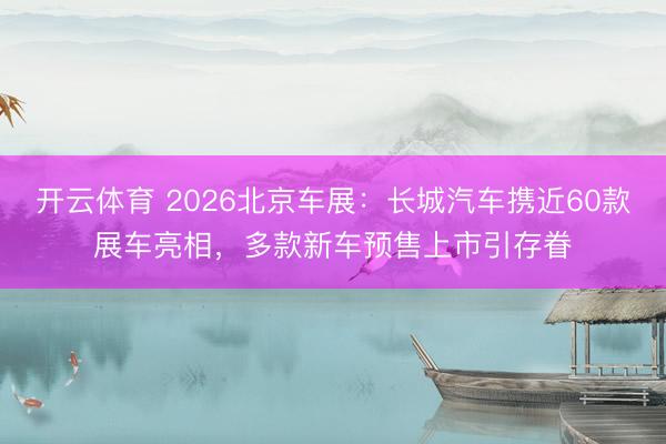 开云体育 2026北京车展：长城汽车携近60款展车亮相，多款新车预售上市引存眷