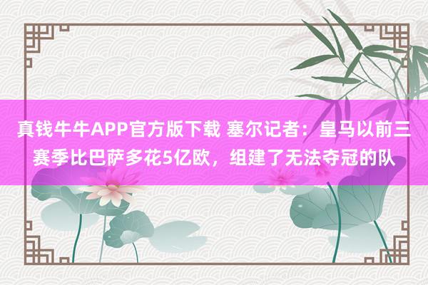 真钱牛牛APP官方版下载 塞尔记者：皇马以前三赛季比巴萨多花5亿欧，组建了无法夺冠的队