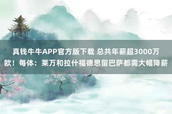 真钱牛牛APP官方版下载 总共年薪超3000万欧！每体：莱万和拉什福德思留巴萨都需大幅降薪