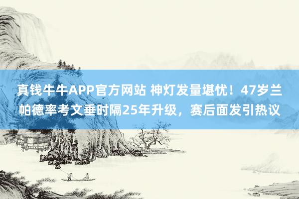 真钱牛牛APP官方网站 神灯发量堪忧！47岁兰帕德率考文垂时隔25年升级，赛后面发引热议