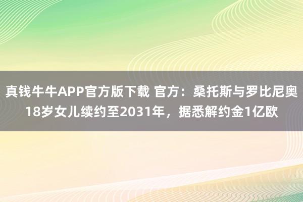真钱牛牛APP官方版下载 官方：桑托斯与罗比尼奥18岁女儿续约至2031年，据悉解约金1亿欧