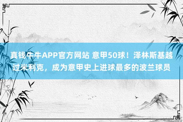 真钱牛牛APP官方网站 意甲50球！泽林斯基越过米利克，成为意甲史上进球最多的波兰球员