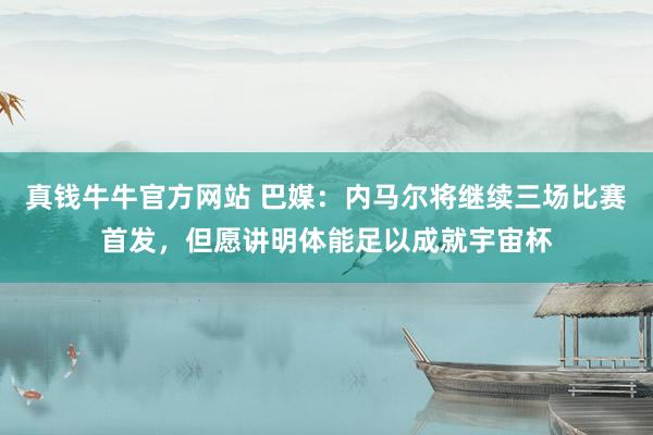 真钱牛牛官方网站 巴媒：内马尔将继续三场比赛首发，但愿讲明体能足以成就宇宙杯