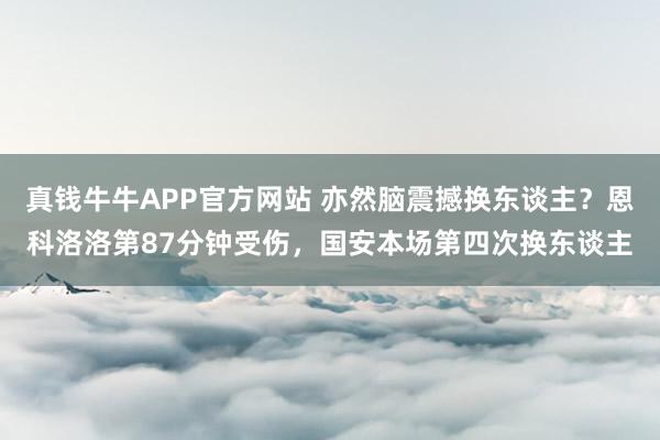 真钱牛牛APP官方网站 亦然脑震撼换东谈主？恩科洛洛第87分钟受伤，国安本场第四次换东谈主