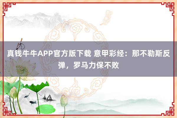 真钱牛牛APP官方版下载 意甲彩经：那不勒斯反弹，罗马力保不败