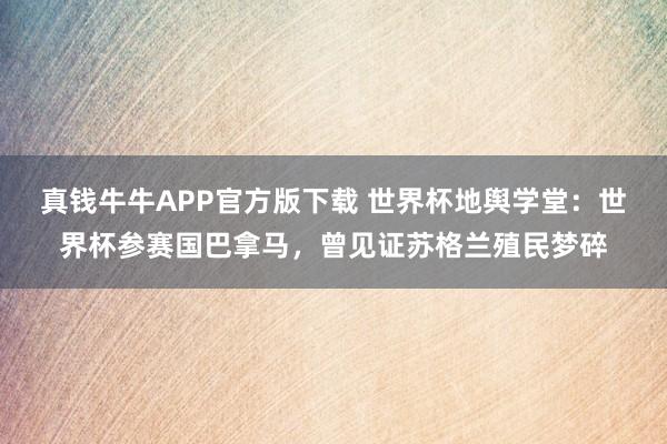 真钱牛牛APP官方版下载 世界杯地舆学堂：世界杯参赛国巴拿马，曾见证苏格兰殖民梦碎