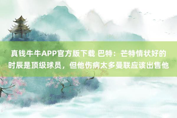 真钱牛牛APP官方版下载 巴特：芒特情状好的时辰是顶级球员，但他伤病太多曼联应该出售他