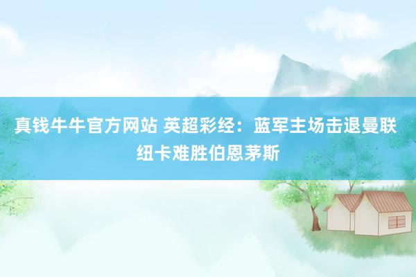 真钱牛牛官方网站 英超彩经：蓝军主场击退曼联 纽卡难胜伯恩茅斯