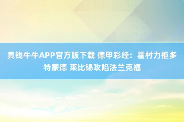 真钱牛牛APP官方版下载 德甲彩经：霍村力拒多特蒙德 莱比锡攻陷法兰克福