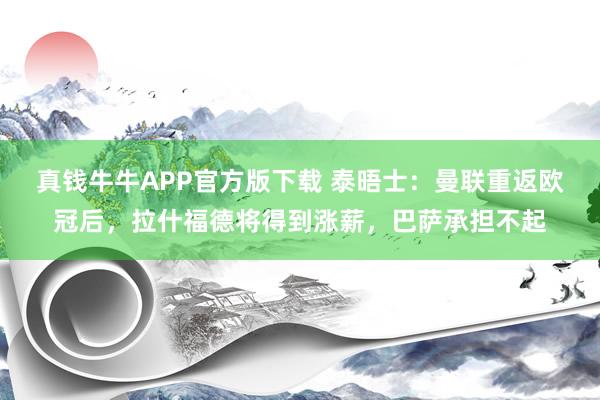 真钱牛牛APP官方版下载 泰晤士：曼联重返欧冠后，拉什福德将得到涨薪，巴萨承担不起