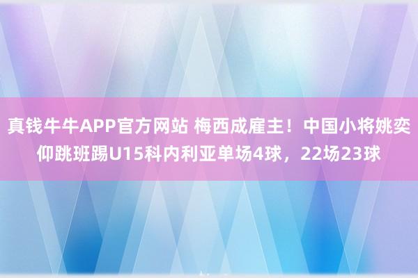 真钱牛牛APP官方网站 梅西成雇主！中国小将姚奕仰跳班踢U15科内利亚单场4球，22场23球