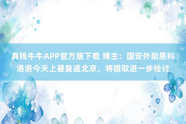 真钱牛牛APP官方版下载 博主：国安外助恩科洛洛今天上昼复返北京，将摄取进一步检讨