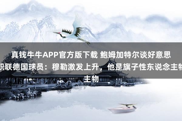 真钱牛牛APP官方版下载 鲍姆加特尔谈好意思职联德国球员：穆勒激发上升，他是旗子性东说念主物
