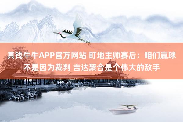 真钱牛牛APP官方网站 町地主帅赛后：咱们赢球不是因为裁判 吉达聚合是个伟大的敌手