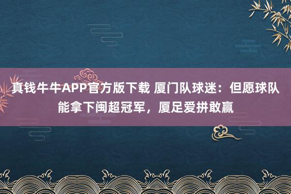 真钱牛牛APP官方版下载 厦门队球迷：但愿球队能拿下闽超冠军，厦足爱拼敢赢