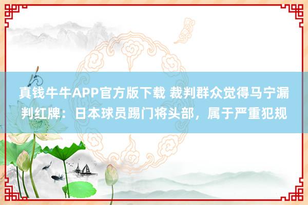 真钱牛牛APP官方版下载 裁判群众觉得马宁漏判红牌：日本球员踢门将头部，属于严重犯规