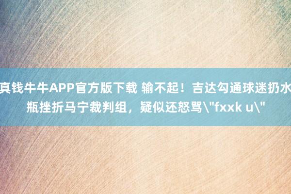 真钱牛牛APP官方版下载 输不起！吉达勾通球迷扔水瓶挫折马宁裁判组，疑似还怒骂