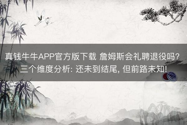 真钱牛牛APP官方版下载 詹姆斯会礼聘退役吗? 三个维度分析: 还未到结尾， 但前路未知!