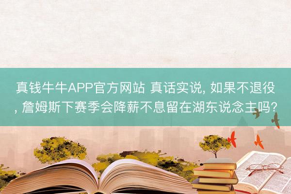 真钱牛牛APP官方网站 真话实说， 如果不退役， 詹姆斯下赛季会降薪不息留在湖东说念主吗?