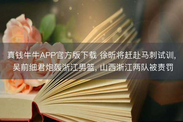 真钱牛牛APP官方版下载 徐昕将赶赴马刺试训， 吴前细君炮轰浙江男篮， 山西浙江两队被责罚