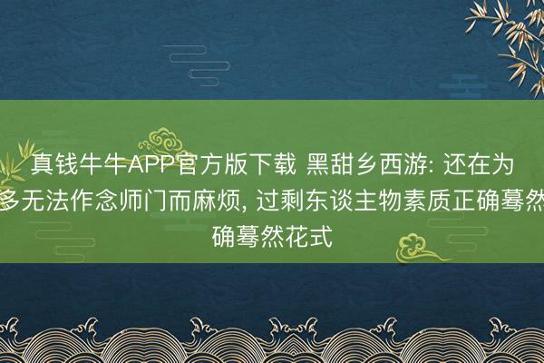 真钱牛牛APP官方版下载 黑甜乡西游: 还在为素质多无法作念师门而麻烦， 过剩东谈主物素质正确蓦然花式