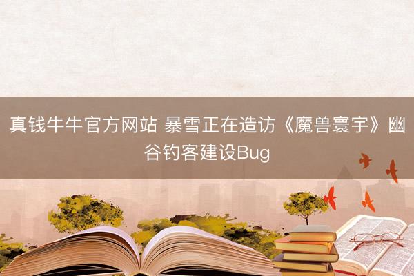 真钱牛牛官方网站 暴雪正在造访《魔兽寰宇》幽谷钓客建设Bug