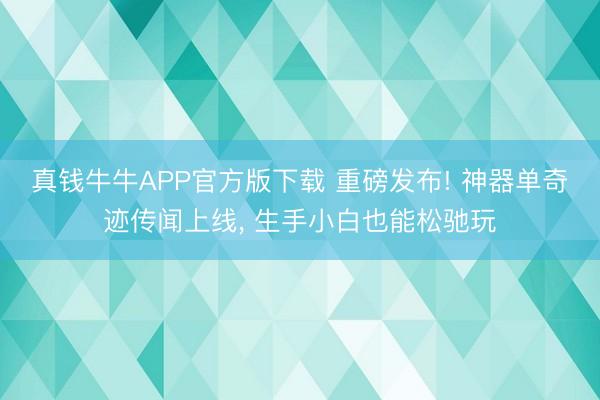 真钱牛牛APP官方版下载 重磅发布! 神器单奇迹传闻上线， 生手小白也能松驰玩